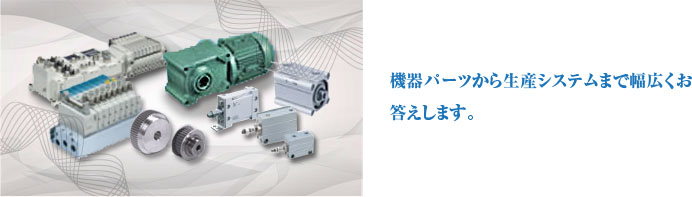 機器パーツから生産システムまで幅広くお答えします。