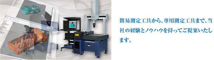 簡易測定工具から、専用測定工具まで、当社の経験とノウハウを持ってご提案いたします。